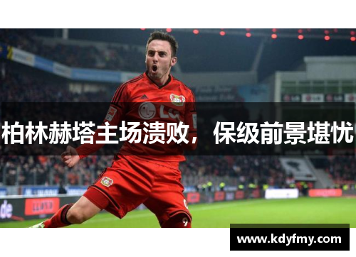 柏林赫塔主场溃败，保级前景堪忧