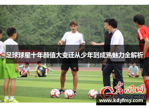 足球球星十年颜值大变迁从少年到成熟魅力全解析