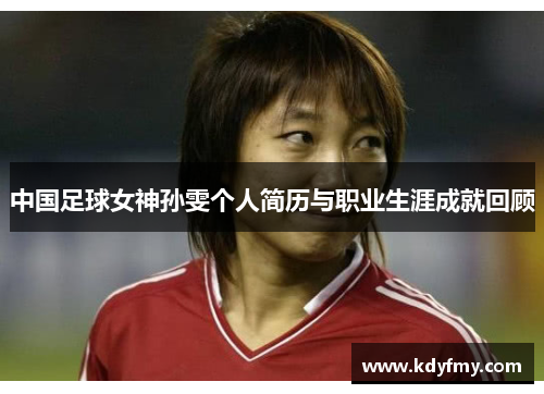 中国足球女神孙雯个人简历与职业生涯成就回顾