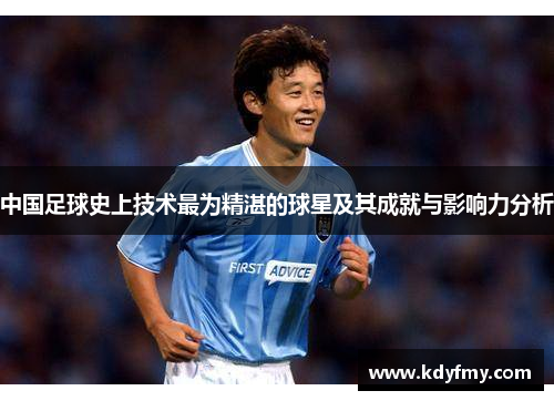 中国足球史上技术最为精湛的球星及其成就与影响力分析