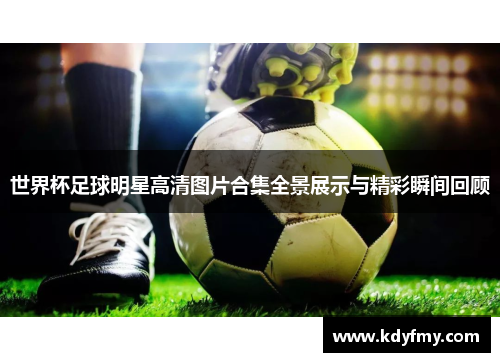 世界杯足球明星高清图片合集全景展示与精彩瞬间回顾