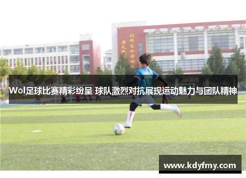 Wol足球比赛精彩纷呈 球队激烈对抗展现运动魅力与团队精神