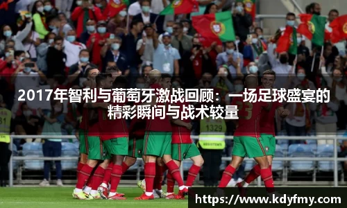 2017年智利与葡萄牙激战回顾：一场足球盛宴的精彩瞬间与战术较量